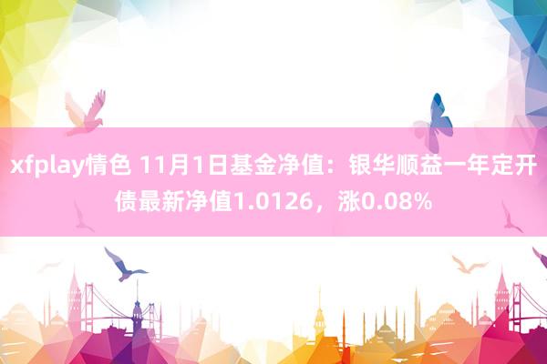 xfplay情色 11月1日基金净值：银华顺益一年定开债最新净值1.0126，涨0.08%