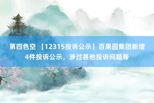 第四色空 【12315投诉公示】百果园集团新增4件投诉公示，涉过甚他投诉问题等