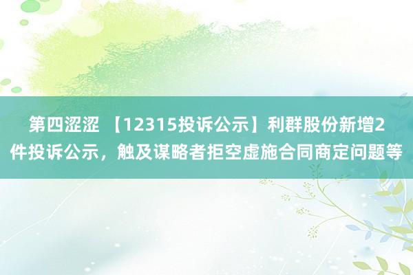 第四涩涩 【12315投诉公示】利群股份新增2件投诉公示，触及谋略者拒空虚施合同商定问题等