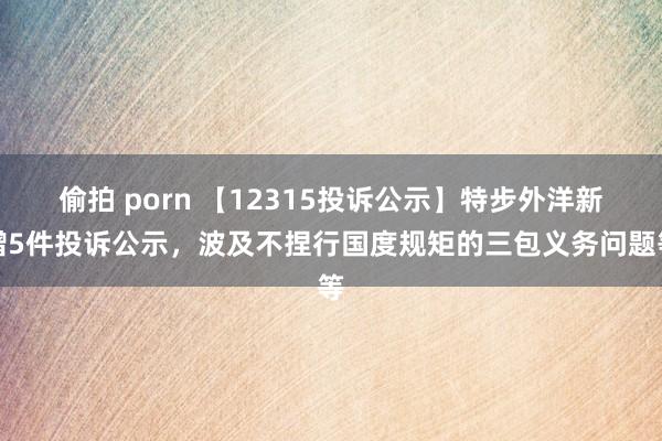 偷拍 porn 【12315投诉公示】特步外洋新增5件投诉公示，波及不捏行国度规矩的三包义务问题等