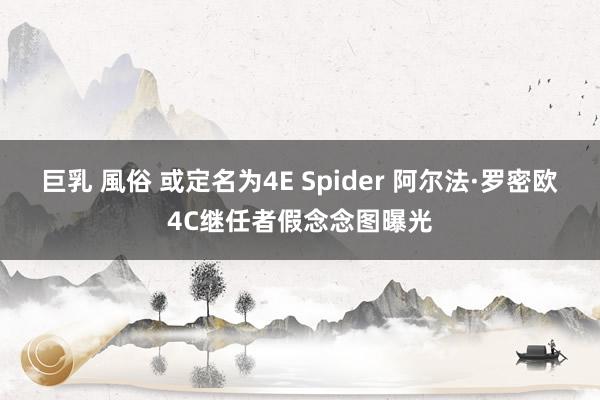 巨乳 風俗 或定名为4E Spider 阿尔法·罗密欧4C继任者假念念图曝光