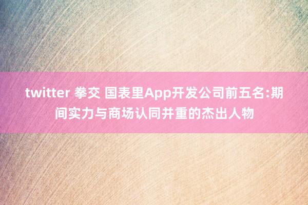 twitter 拳交 国表里App开发公司前五名:期间实力与商场认同并重的杰出人物