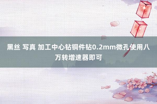 黑丝 写真 加工中心钻铜件钻0.2mm微孔使用八万转增速器即可