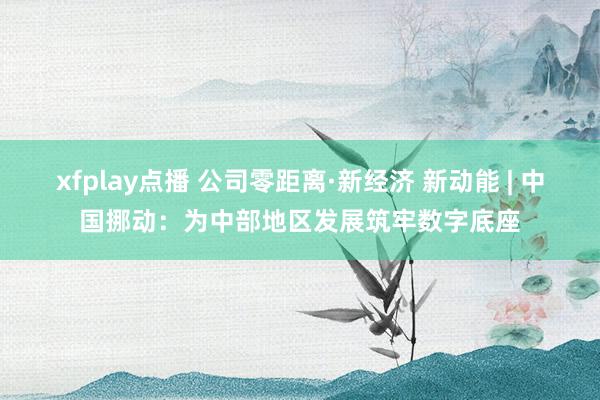 xfplay点播 公司零距离·新经济 新动能 | 中国挪动：为中部地区发展筑牢数字底座