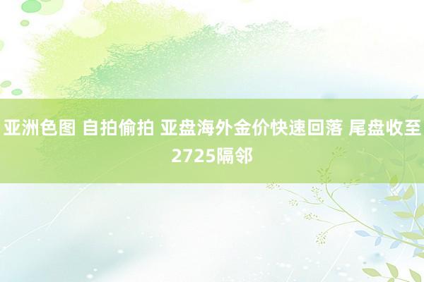 亚洲色图 自拍偷拍 亚盘海外金价快速回落 尾盘收至2725隔邻