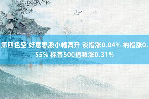 第四色空 好意思股小幅高开 谈指涨0.04% 纳指涨0.55% 标普500指数涨0.31%