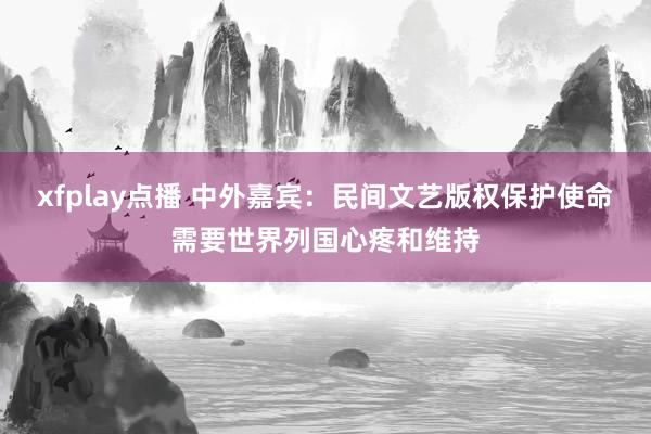 xfplay点播 中外嘉宾：民间文艺版权保护使命需要世界列国心疼和维持