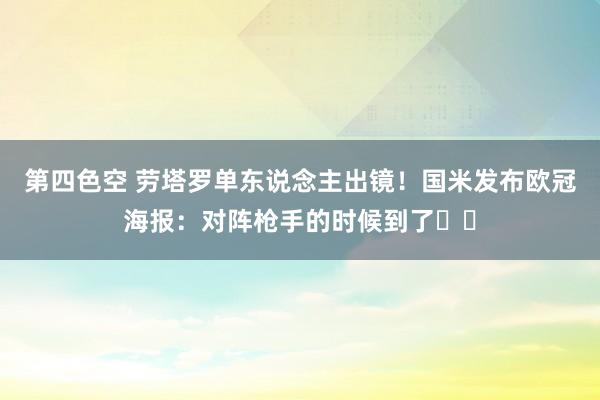 第四色空 劳塔罗单东说念主出镜！国米发布欧冠海报：对阵枪手的时候到了⚔️