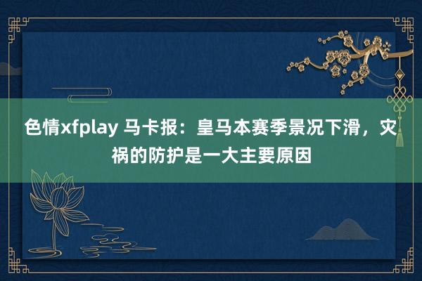 色情xfplay 马卡报：皇马本赛季景况下滑，灾祸的防护是一大主要原因