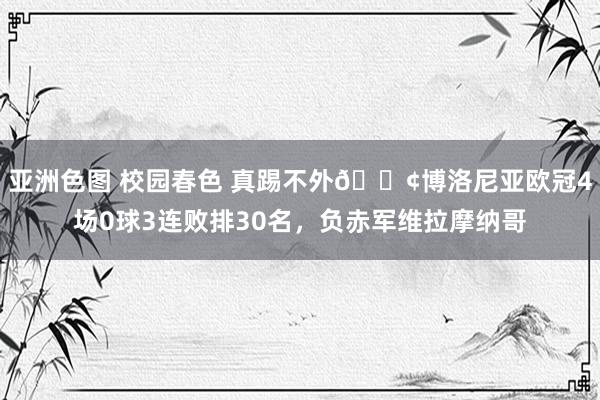 亚洲色图 校园春色 真踢不外😢博洛尼亚欧冠4场0球3连败排30名，负赤军维拉摩纳哥