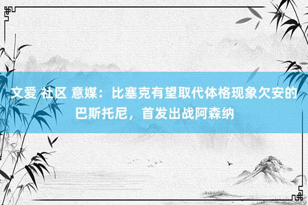 文爱 社区 意媒：比塞克有望取代体格现象欠安的巴斯托尼，首发出战阿森纳