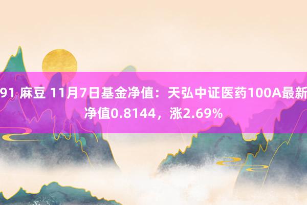 91 麻豆 11月7日基金净值：天弘中证医药100A最新净值0.8144，涨2.69%