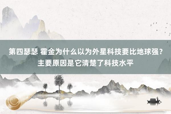 第四瑟瑟 霍金为什么以为外星科技要比地球强？主要原因是它清楚了科技水平