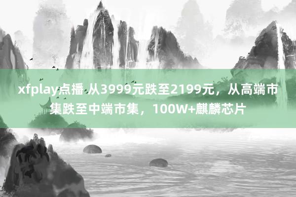 xfplay点播 从3999元跌至2199元，从高端市集跌至中端市集，100W+麒麟芯片