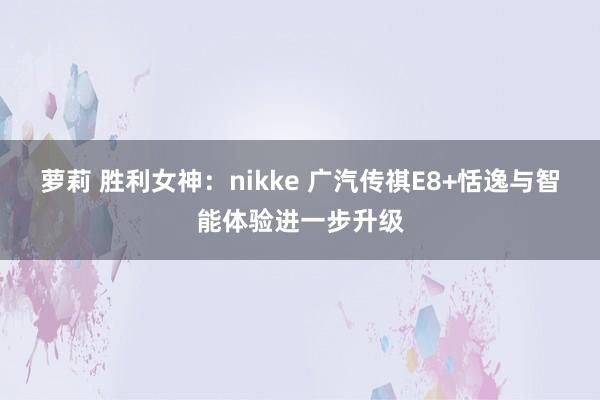 萝莉 胜利女神：nikke 广汽传祺E8+恬逸与智能体验进一步升级