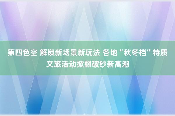 第四色空 解锁新场景新玩法 各地“秋冬档”特质文旅活动掀翻破钞新高潮