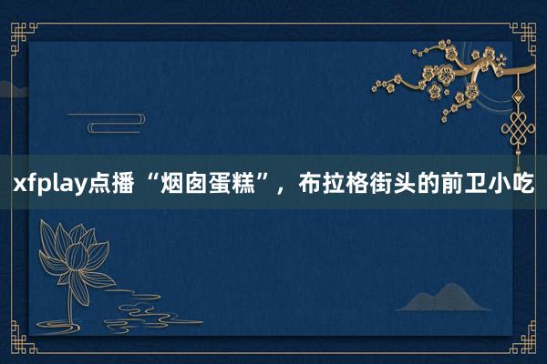 xfplay点播 “烟囱蛋糕”，布拉格街头的前卫小吃