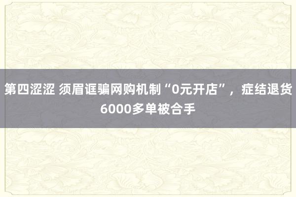 第四涩涩 须眉诓骗网购机制“0元开店”，症结退货6000多单被合手