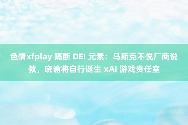 色情xfplay 隔断 DEI 元素：马斯克不悦厂商说教，晓谕将自行诞生 xAI 游戏责任室