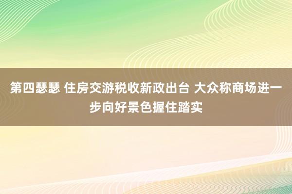 第四瑟瑟 住房交游税收新政出台 大众称商场进一步向好景色握住踏实