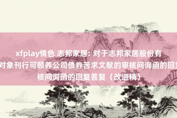 xfplay情色 志邦家居: 对于志邦家居股份有限公司向不特定对象刊行可颐养公司债券苦求文献的审核问询函的回复答复（改进稿）