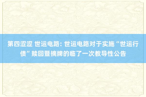 第四涩涩 世运电路: 世运电路对于实施“世运行债”赎回暨摘牌的临了一次教导性公告