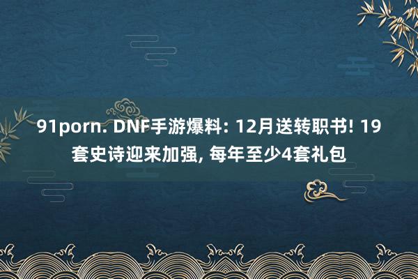 91porn. DNF手游爆料: 12月送转职书! 19套史诗迎来加强， 每年至少4套礼包