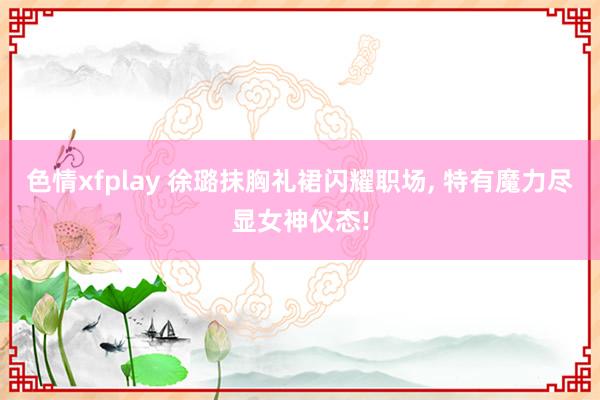 色情xfplay 徐璐抹胸礼裙闪耀职场， 特有魔力尽显女神仪态!