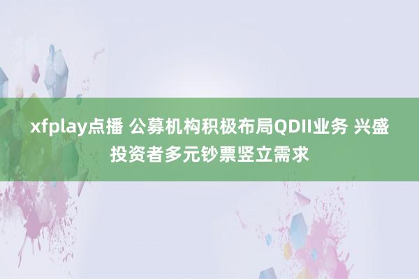 xfplay点播 公募机构积极布局QDII业务 兴盛投资者多元钞票竖立需求