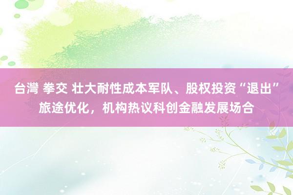 台灣 拳交 壮大耐性成本军队、股权投资“退出”旅途优化，机构热议科创金融发展场合