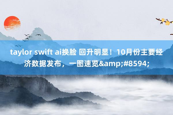 taylor swift ai换脸 回升明显！10月份主要经济数据发布，一图速览&#8594;