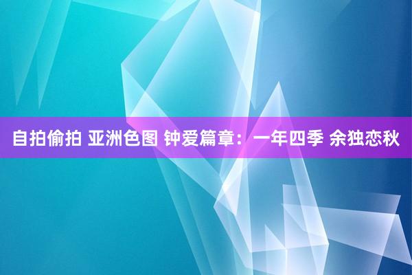 自拍偷拍 亚洲色图 钟爱篇章：一年四季 余独恋秋