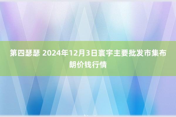 第四瑟瑟 2024年12月3日寰宇主要批发市集布朗价钱行情