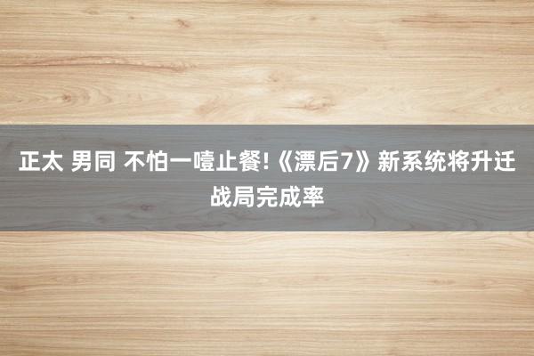 正太 男同 不怕一噎止餐!《漂后7》新系统将升迁战局完成率