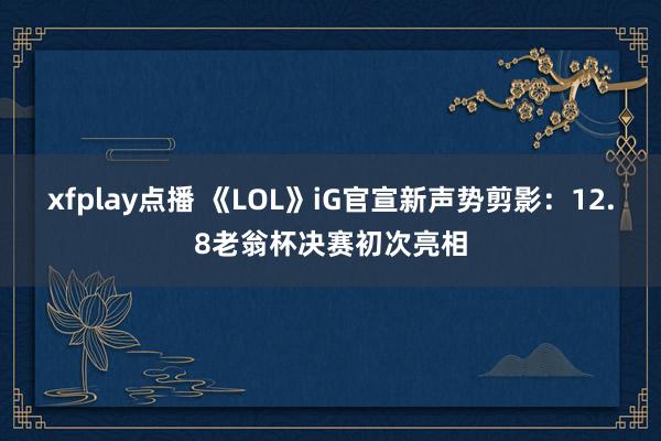 xfplay点播 《LOL》iG官宣新声势剪影：12.8老翁杯决赛初次亮相