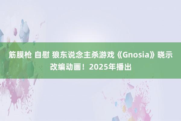 筋膜枪 自慰 狼东说念主杀游戏《Gnosia》晓示改编动画！2025年播出