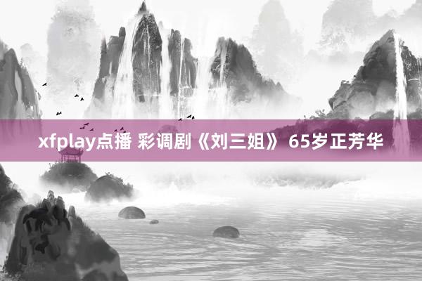 xfplay点播 彩调剧《刘三姐》 65岁正芳华