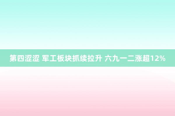 第四涩涩 军工板块抓续拉升 六九一二涨超12%