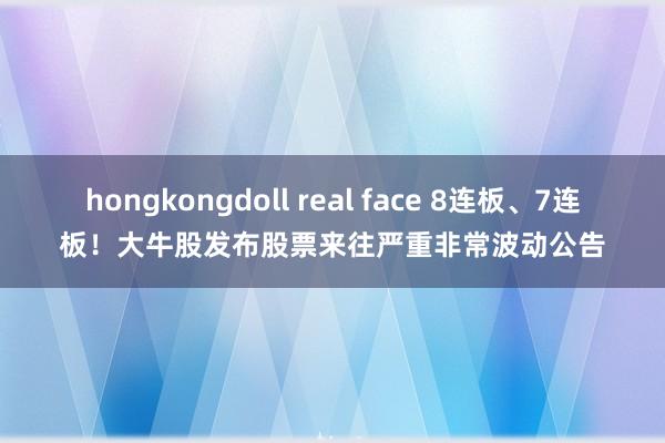 hongkongdoll real face 8连板、7连板！大牛股发布股票来往严重非常波动公告