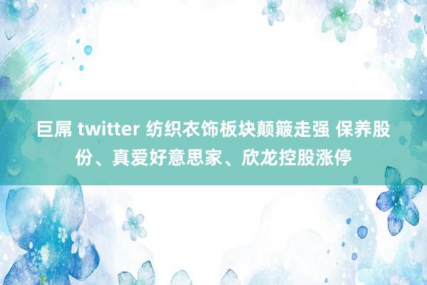 巨屌 twitter 纺织衣饰板块颠簸走强 保养股份、真爱好意思家、欣龙控股涨停