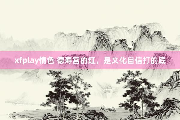 xfplay情色 德寿宫的红，是文化自信打的底