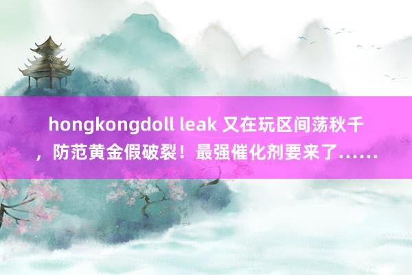 hongkongdoll leak 又在玩区间荡秋千，防范黄金假破裂！最强催化剂要来了……