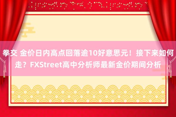 拳交 金价日内高点回落逾10好意思元！接下来如何走？FXStreet高中分析师最新金价期间分析