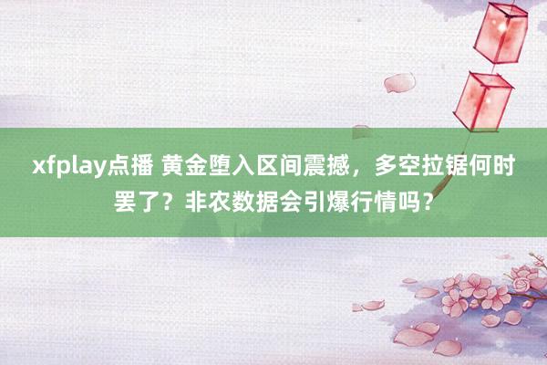 xfplay点播 黄金堕入区间震撼，多空拉锯何时罢了？非农数据会引爆行情吗？