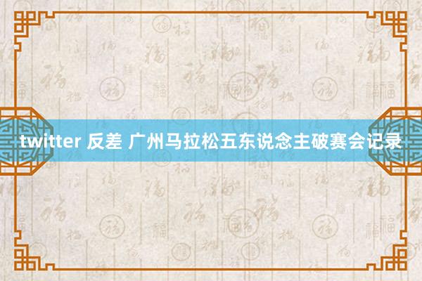 twitter 反差 广州马拉松五东说念主破赛会记录