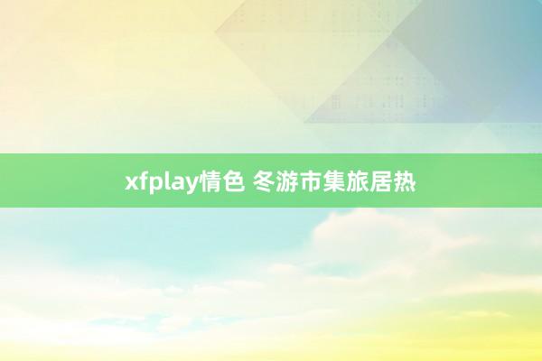 xfplay情色 冬游市集旅居热