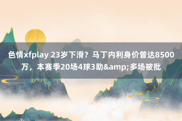 色情xfplay 23岁下滑？马丁内利身价曾达8500万，本赛季20场4球3助&多场被批