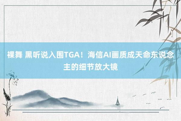 裸舞 黑听说入围TGA！海信AI画质成天命东说念主的细节放大镜