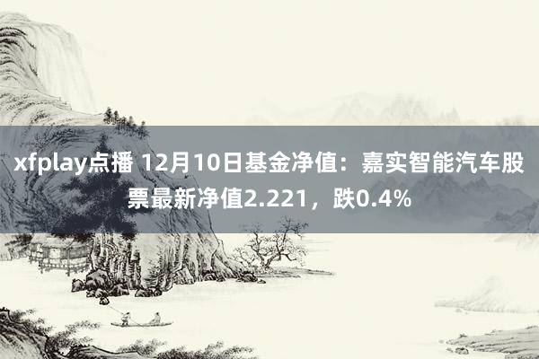 xfplay点播 12月10日基金净值：嘉实智能汽车股票最新净值2.221，跌0.4%