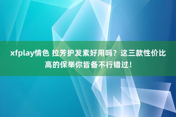 xfplay情色 拉芳护发素好用吗？这三款性价比高的保举你皆备不行错过！